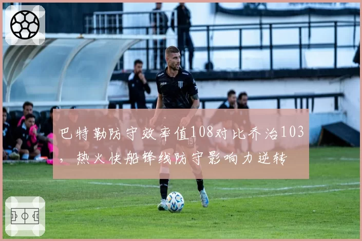 巴特勒防守效率值108对比乔治103,热火快船锋线防守影响力逆转