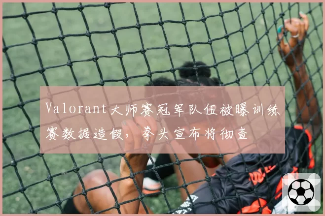 Valorant大师赛冠军队伍被曝训练赛数据造假，拳头宣布将彻查