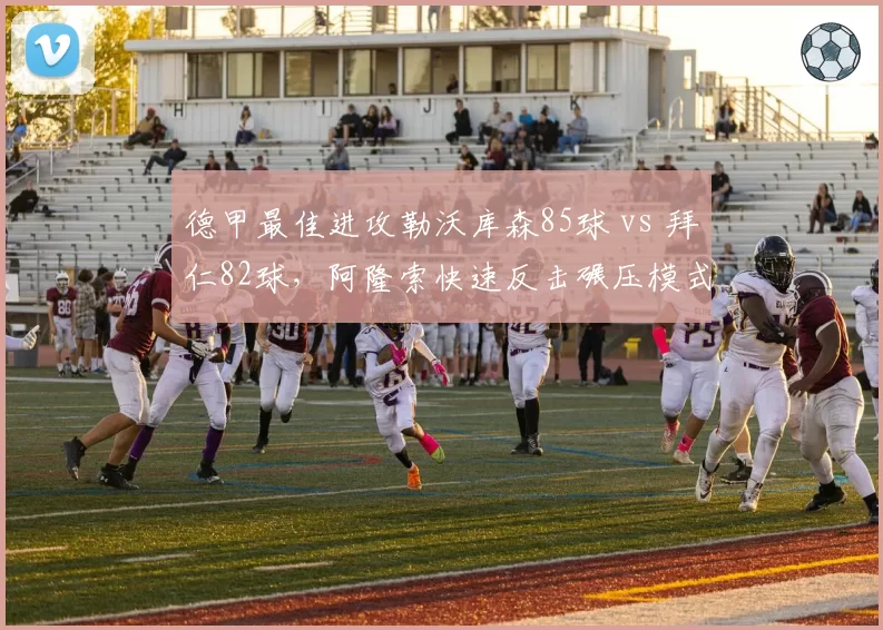 德甲最佳进攻勒沃库森85球 vs 拜仁82球，阿隆索快速反击碾压模式