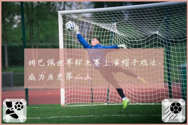 姆巴佩世界杯决赛上演帽子戏法,成为历史第二人