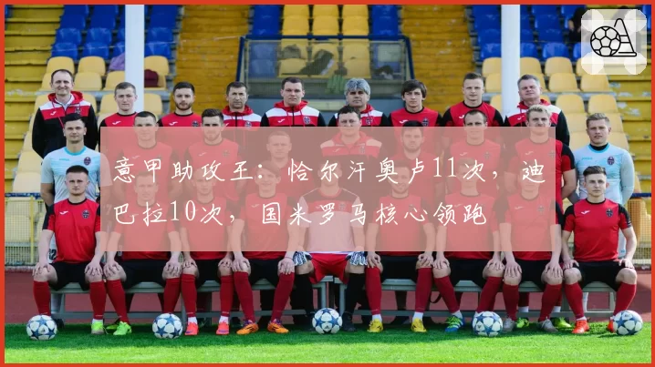 意甲助攻王:恰尔汗奥卢11次,迪巴拉10次,国米罗马核心领跑