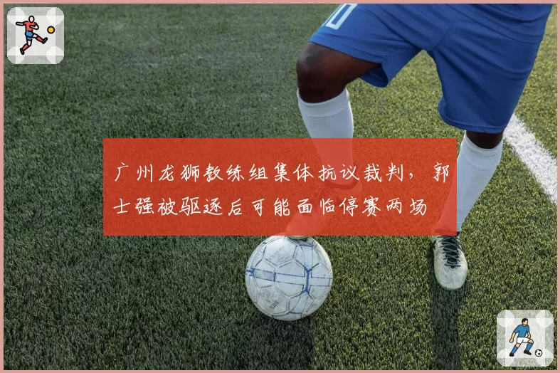 广州龙狮教练组集体抗议裁判,郭士强被驱逐后可能面临停赛两场