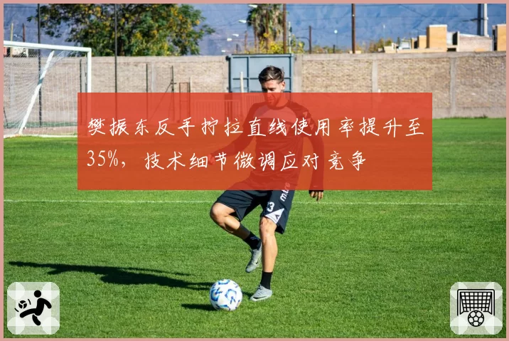 樊振东反手拧拉直线使用率提升至35%,技术细节微调应对竞争