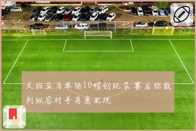 文班亚马单场10帽创纪录 赛后称裁判纵容对手恶意犯规