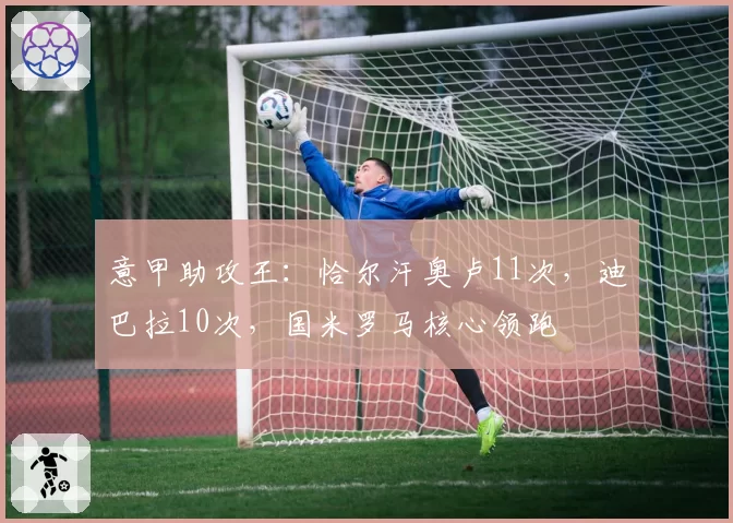 意甲助攻王:恰尔汗奥卢11次,迪巴拉10次,国米罗马核心领跑