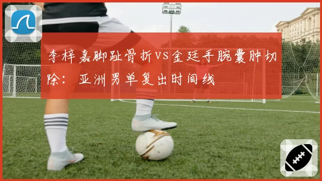 李梓嘉脚趾骨折vs金廷手腕囊肿切除：亚洲男单复出时间线