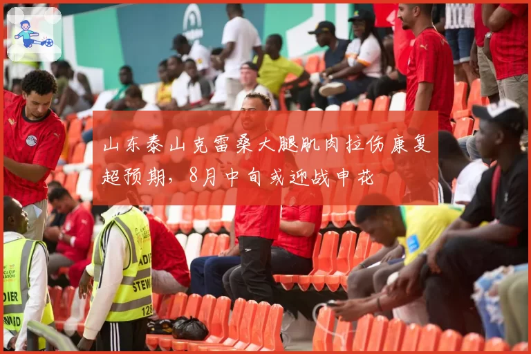 山东泰山克雷桑大腿肌肉拉伤康复超预期，8月中旬或迎战申花