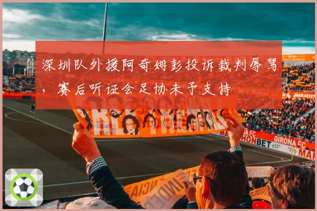 深圳队外援阿奇姆彭投诉裁判辱骂,赛后听证会足协未予支持