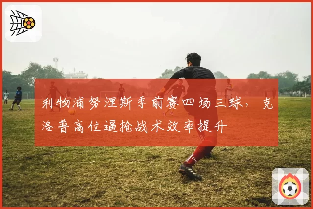 利物浦努涅斯季前赛四场三球,克洛普高位逼抢战术效率提升