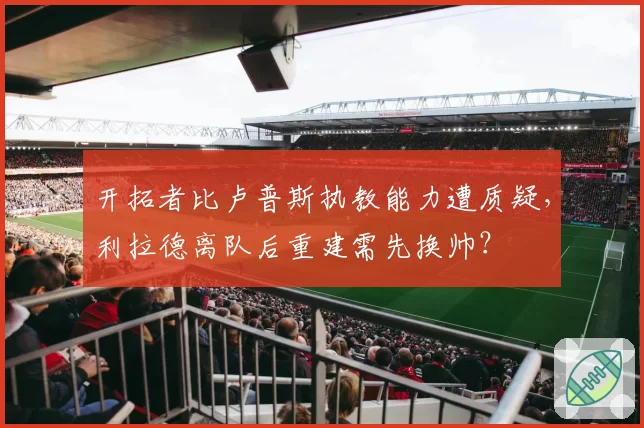 开拓者比卢普斯执教能力遭质疑，利拉德离队后重建需先换帅？