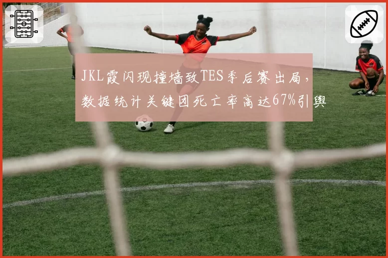JKL霞闪现撞墙致TES季后赛出局，数据统计关键团死亡率高达67%引舆论哗然
