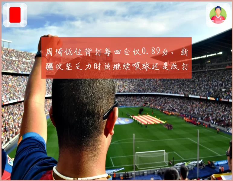 周琦低位背打每回合仅0.89分，新疆攻坚乏力时该继续喂球还是改打牛角？