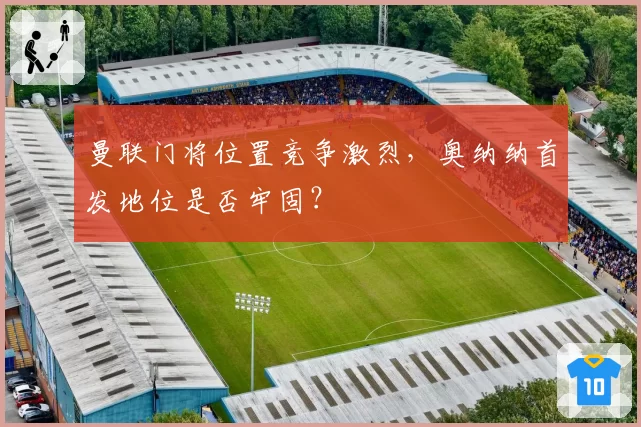 曼联门将位置竞争激烈,奥纳纳首发地位是否牢固?