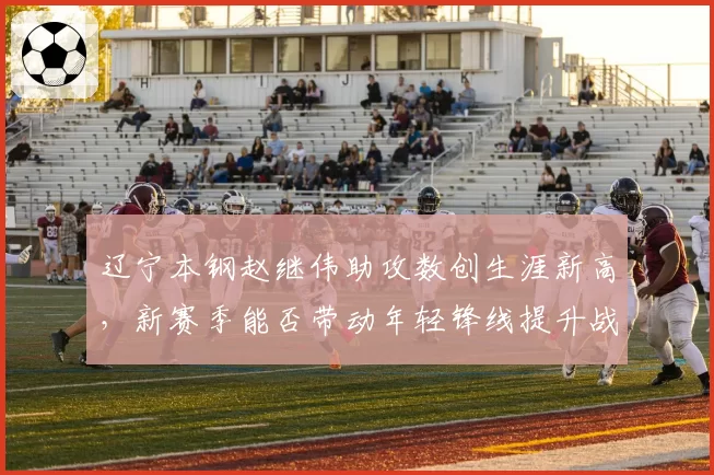辽宁本钢赵继伟助攻数创生涯新高,新赛季能否带动年轻锋线提升战术层次