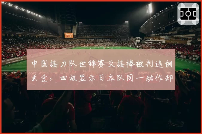 中国接力队世锦赛交接棒被判违例丢金,回放显示日本队同一动作却未处罚