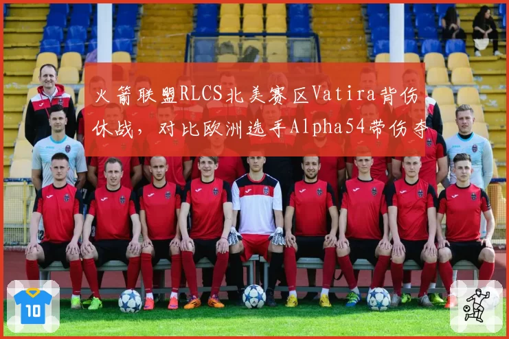 火箭联盟RLCS北美赛区Vatira背伤休战，对比欧洲选手Alpha54带伤夺冠引战队管理争议