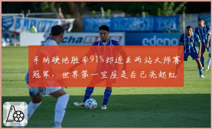 辛纳硬地胜率91%却连丢两站大师赛冠军,世界第一宝座是否已亮起红灯?