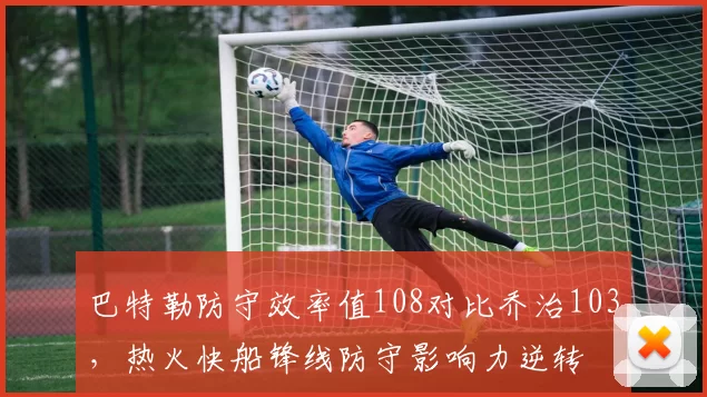 巴特勒防守效率值108对比乔治103，热火快船锋线防守影响力逆转