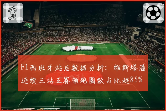 F1西班牙站后数据分析：维斯塔潘连续三站正赛领跑圈数占比超85%
