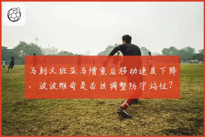 马刺文班亚马增重后移动速度下降，波波维奇是否该调整防守站位？