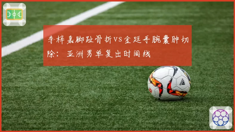 李梓嘉脚趾骨折vs金廷手腕囊肿切除：亚洲男单复出时间线