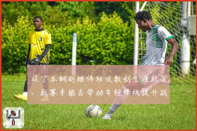 辽宁本钢赵继伟助攻数创生涯新高,新赛季能否带动年轻锋线提升战术层次