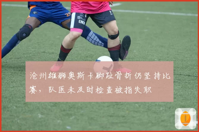 沧州雄狮奥斯卡脚趾骨折仍坚持比赛,队医未及时检查被指失职