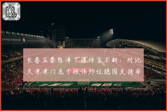 长春亚泰陈洋下课传言不断,对比天津津门虎于根伟帅位稳固支持率92%