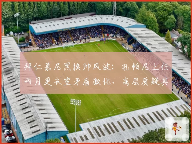 拜仁慕尼黑换帅风波：孔帕尼上任两月更衣室矛盾激化，高层质疑其战术体系不合豪门标准