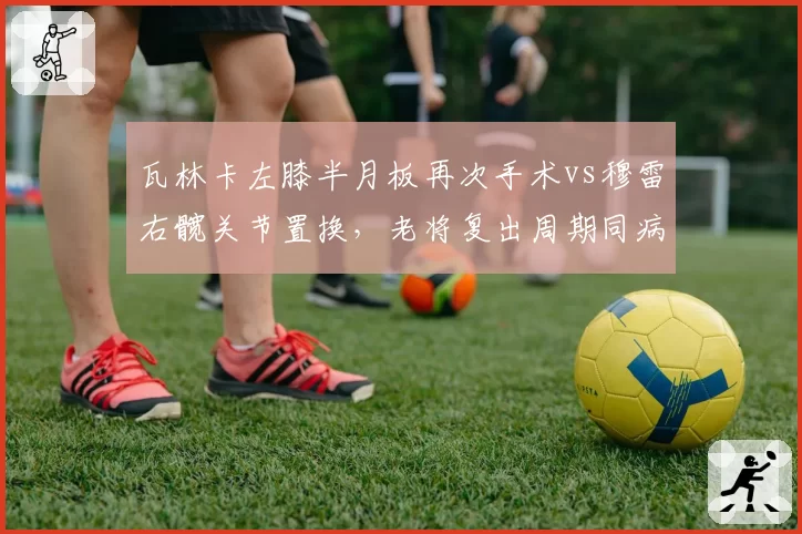 瓦林卡左膝半月板再次手术vs穆雷右髋关节置换,老将复出周期同病相怜