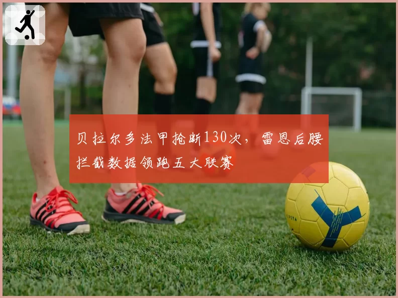 贝拉尔多法甲抢断130次,雷恩后腰拦截数据领跑五大联赛