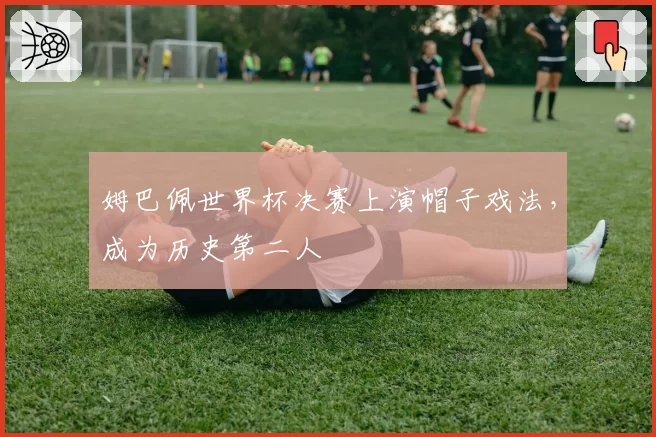 姆巴佩世界杯决赛上演帽子戏法,成为历史第二人
