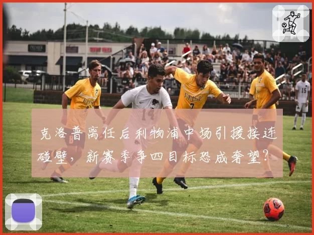克洛普离任后利物浦中场引援接连碰壁，新赛季争四目标恐成奢望？