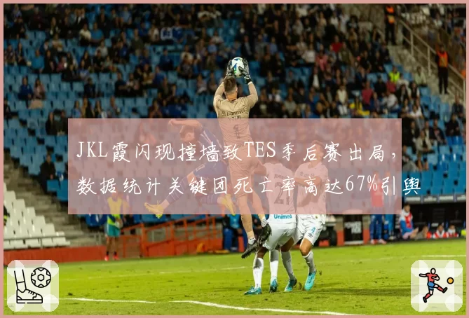 JKL霞闪现撞墙致TES季后赛出局，数据统计关键团死亡率高达67%引舆论哗然