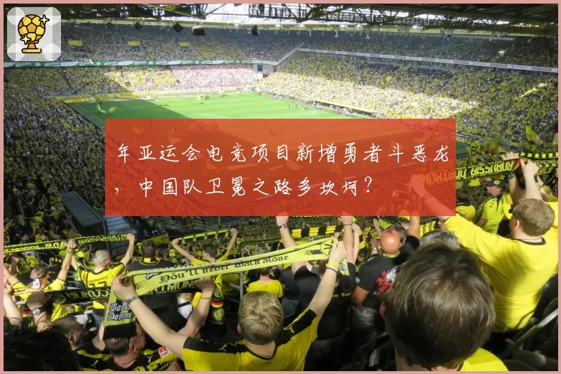 年亚运会电竞项目新增勇者斗恶龙，中国队卫冕之路多坎坷？
