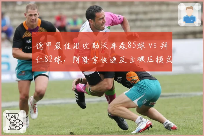德甲最佳进攻勒沃库森85球 vs 拜仁82球,阿隆索快速反击碾压模式