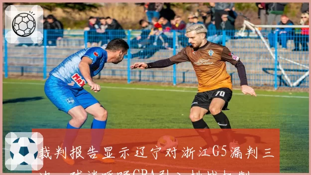 裁判报告显示辽宁对浙江G5漏判三次,球迷呼吁CBA引入挑战机制