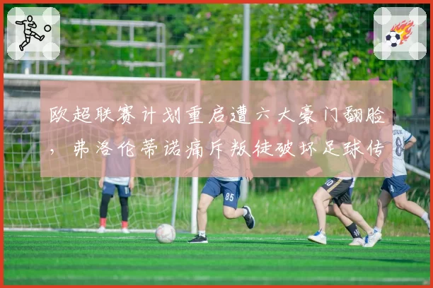 欧超联赛计划重启遭六大豪门翻脸,弗洛伦蒂诺痛斥叛徒破坏足球传统