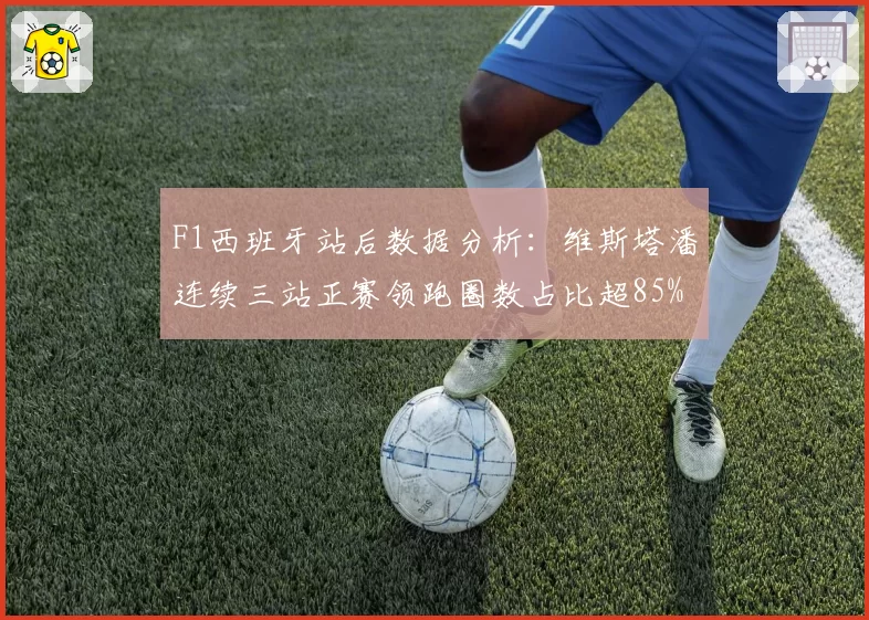 F1西班牙站后数据分析：维斯塔潘连续三站正赛领跑圈数占比超85%
