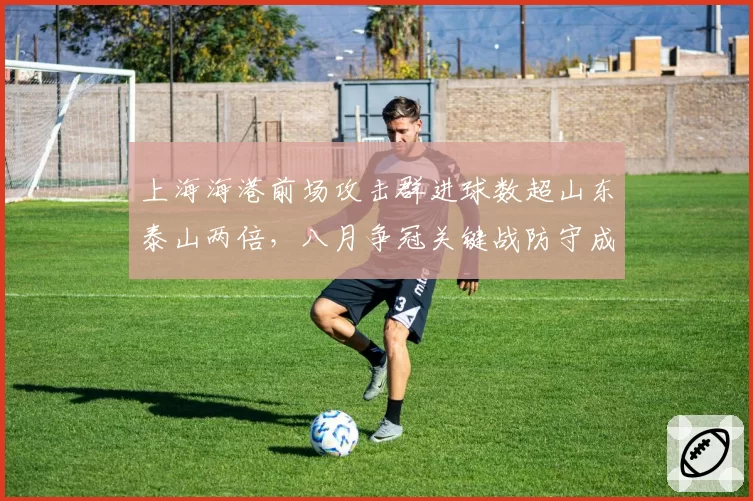 上海海港前场攻击群进球数超山东泰山两倍,八月争冠关键战防守成胜负手
