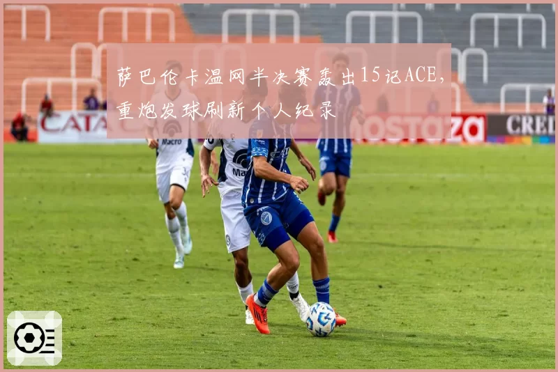 萨巴伦卡温网半决赛轰出15记ACE，重炮发球刷新个人纪录