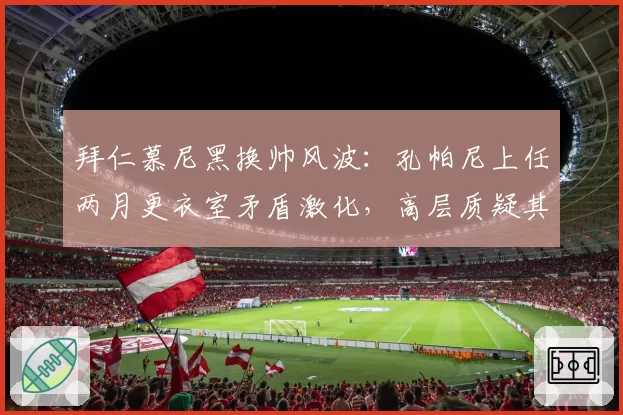 拜仁慕尼黑换帅风波：孔帕尼上任两月更衣室矛盾激化，高层质疑其战术体系不合豪门标准