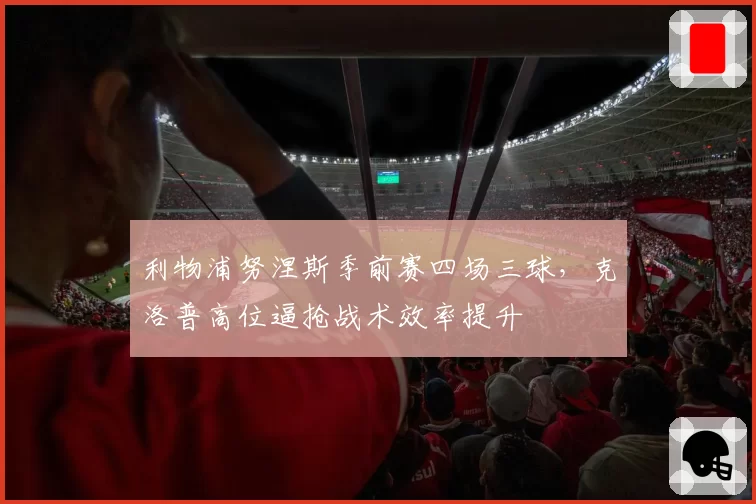 利物浦努涅斯季前赛四场三球,克洛普高位逼抢战术效率提升