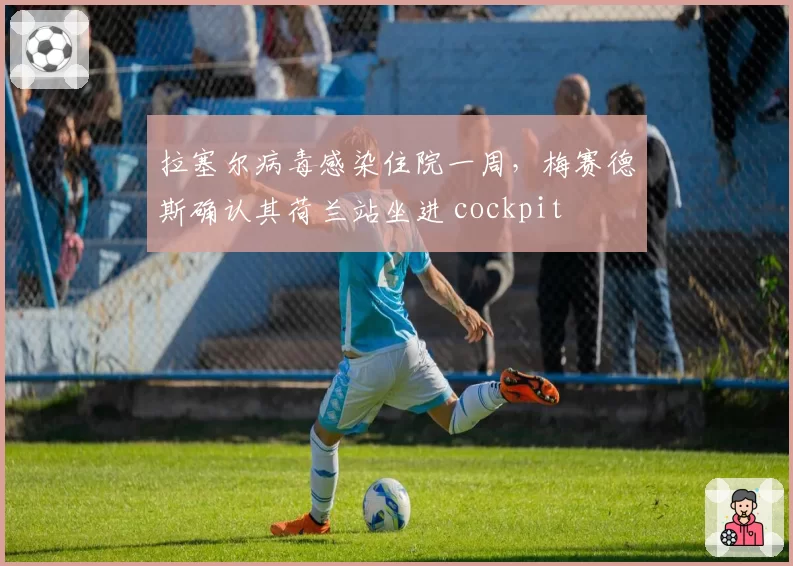 拉塞尔病毒感染住院一周,梅赛德斯确认其荷兰站坐进 cockpit