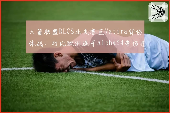 火箭联盟RLCS北美赛区Vatira背伤休战，对比欧洲选手Alpha54带伤夺冠引战队管理争议
