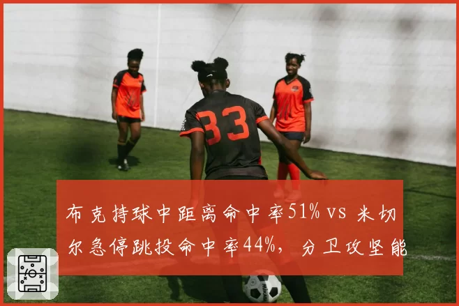 布克持球中距离命中率51% vs 米切尔急停跳投命中率44%,分卫攻坚能力高下